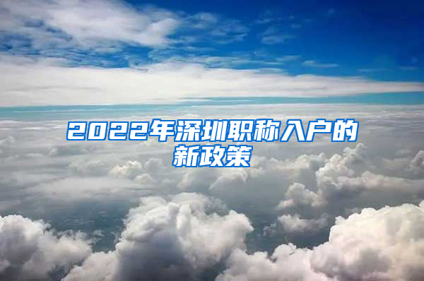 2022年深圳职称入户的新政策