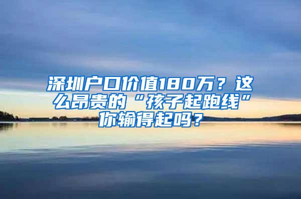 深圳户口价值180万？这么昂贵的“孩子起跑线”你输得起吗？