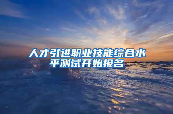 人才引进职业技能综合水平测试开始报名