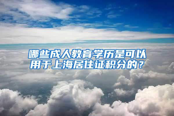 哪些成人教育学历是可以用于上海居住证积分的？