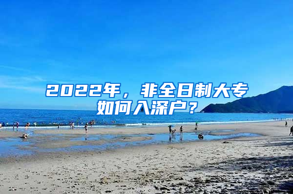 2022年，非全日制大专如何入深户？