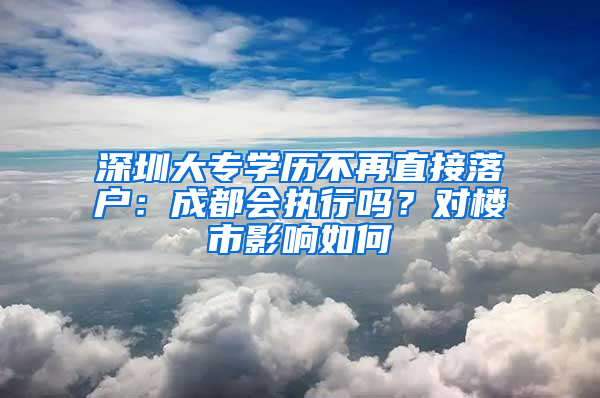 深圳大专学历不再直接落户：成都会执行吗？对楼市影响如何