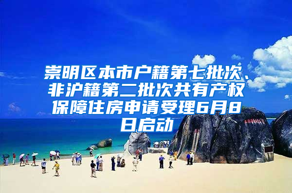 崇明区本市户籍第七批次、非沪籍第二批次共有产权保障住房申请受理6月8日启动