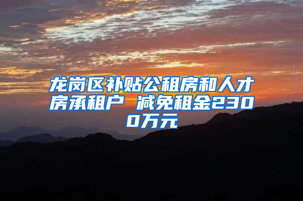 龙岗区补贴公租房和人才房承租户 减免租金2300万元