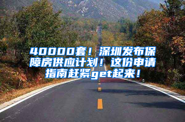 40000套！深圳发布保障房供应计划！这份申请指南赶紧get起来！