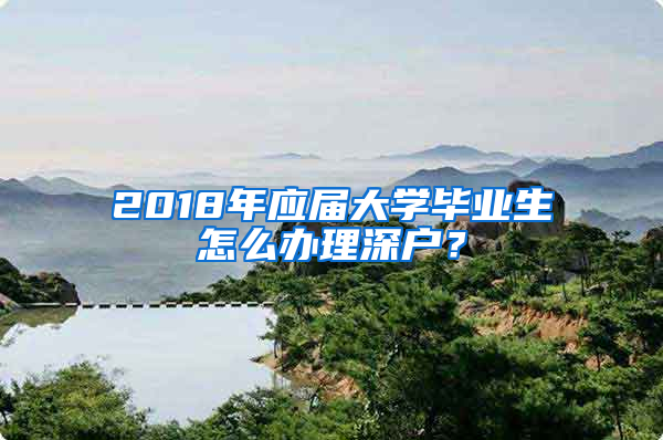 2018年应届大学毕业生怎么办理深户？