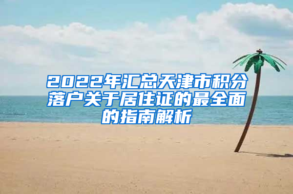 2022年汇总天津市积分落户关于居住证的最全面的指南解析