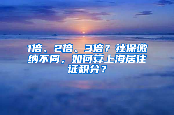 1倍、2倍、3倍？社保缴纳不同，如何算上海居住证积分？