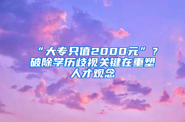 “大专只值2000元”？破除学历歧视关键在重塑人才观念