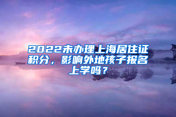 2022未办理上海居住证积分，影响外地孩子报名上学吗？