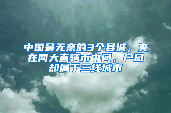 中国最无奈的3个县城，夹在两大直辖市中间，户口却属于三线城市