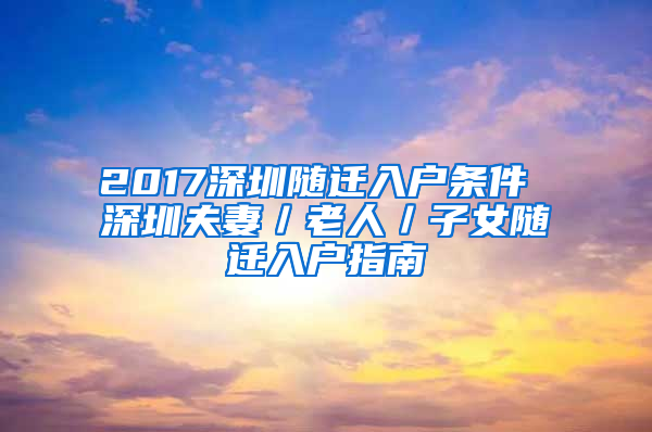 2017深圳随迁入户条件 深圳夫妻／老人／子女随迁入户指南