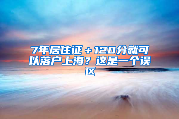 7年居住证＋120分就可以落户上海？这是一个误区