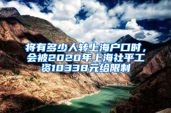 将有多少人转上海户口时，会被2020年上海社平工资10338元给限制