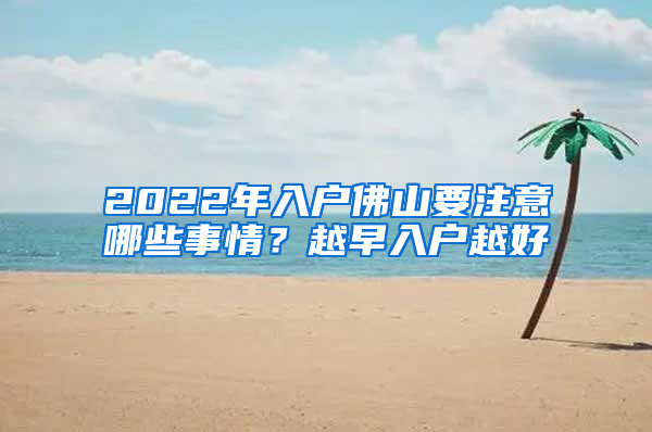 2022年入户佛山要注意哪些事情？越早入户越好