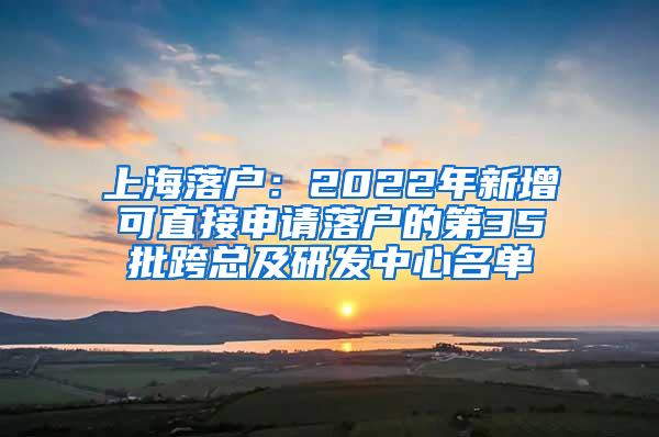 上海落户：2022年新增可直接申请落户的第35批跨总及研发中心名单