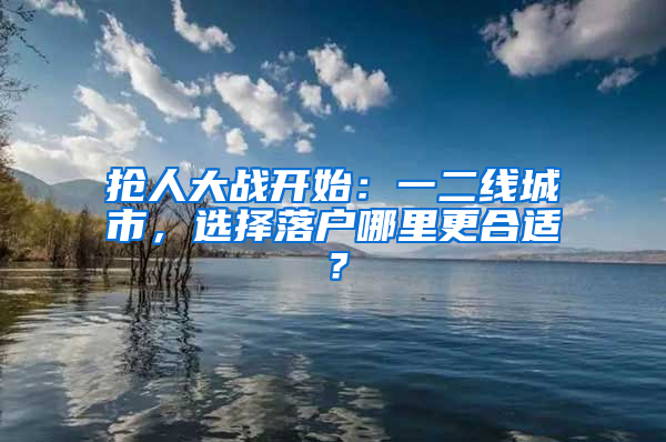 抢人大战开始：一二线城市，选择落户哪里更合适？