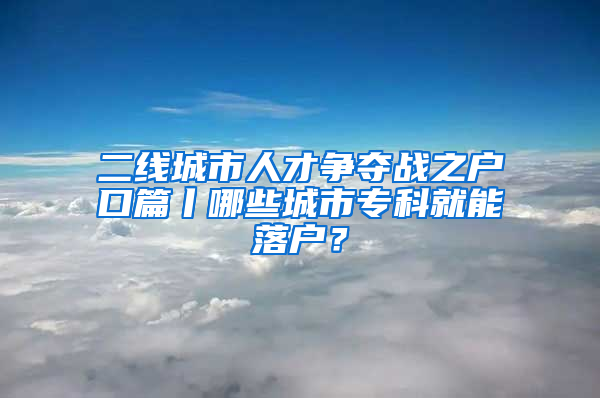 二线城市人才争夺战之户口篇丨哪些城市专科就能落户？