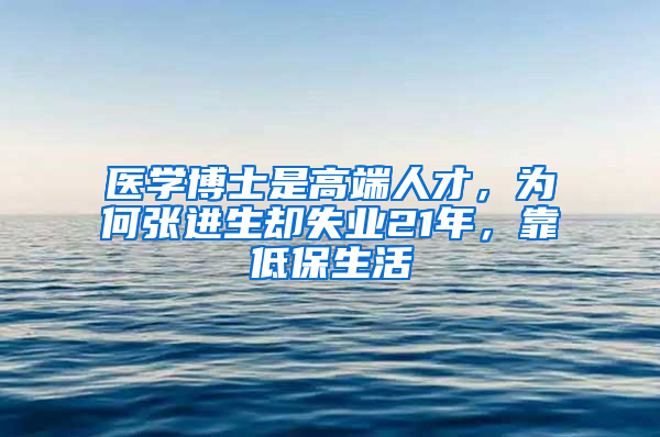 医学博士是高端人才，为何张进生却失业21年，靠低保生活