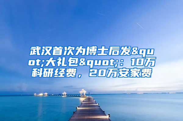 武汉首次为博士后发"大礼包"：10万科研经费，20万安家费