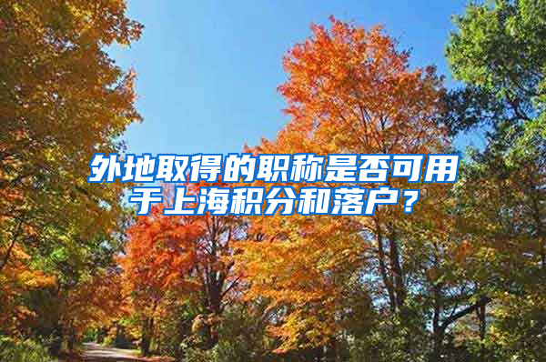 外地取得的职称是否可用于上海积分和落户？