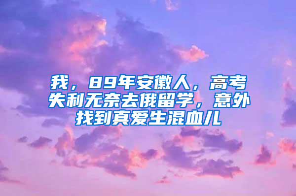 我，89年安徽人，高考失利无奈去俄留学，意外找到真爱生混血儿