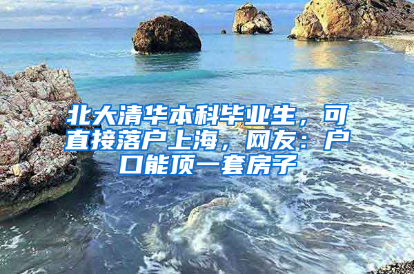 北大清华本科毕业生，可直接落户上海，网友：户口能顶一套房子