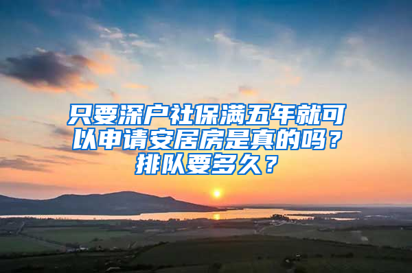 只要深户社保满五年就可以申请安居房是真的吗？排队要多久？