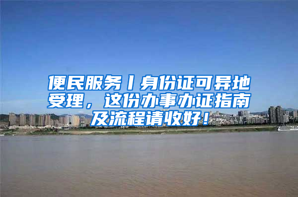 便民服务丨身份证可异地受理，这份办事办证指南及流程请收好！