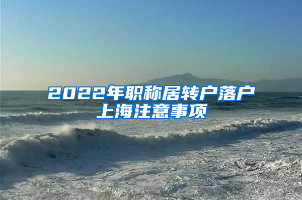 2022年职称居转户落户上海注意事项