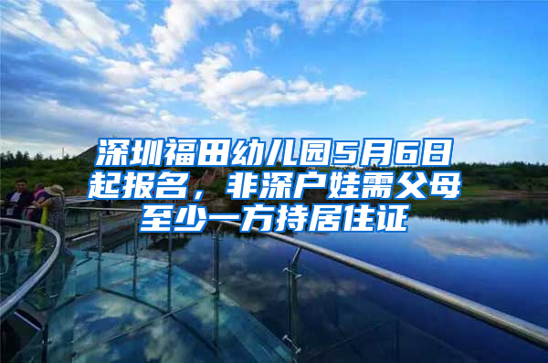 深圳福田幼儿园5月6日起报名，非深户娃需父母至少一方持居住证