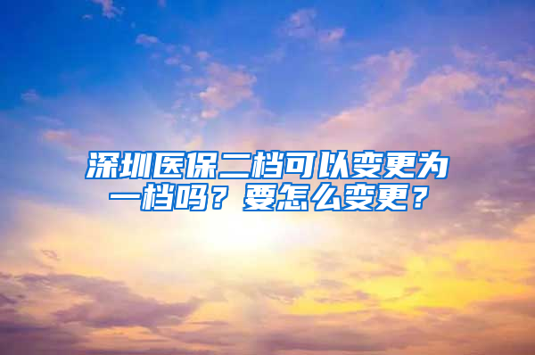 深圳医保二档可以变更为一档吗？要怎么变更？