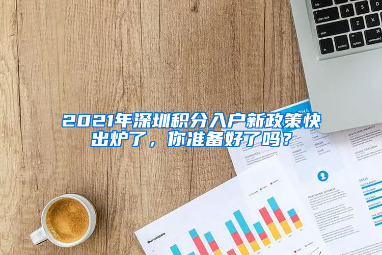 2021年深圳积分入户新政策快出炉了，你准备好了吗？