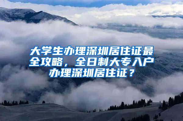 大学生办理深圳居住证最全攻略，全日制大专入户办理深圳居住证？