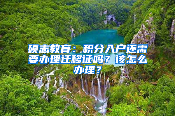 硕志教育：积分入户还需要办理迁移证吗？该怎么办理？