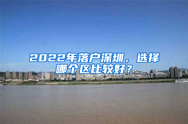 2022年落户深圳，选择哪个区比较好？