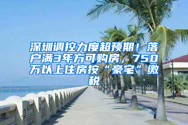 深圳调控力度超预期！落户满3年方可购房，750万以上住房按“豪宅”缴税