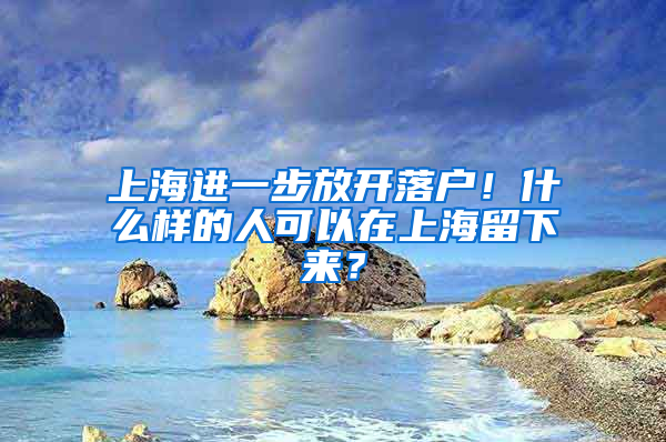 上海进一步放开落户！什么样的人可以在上海留下来？