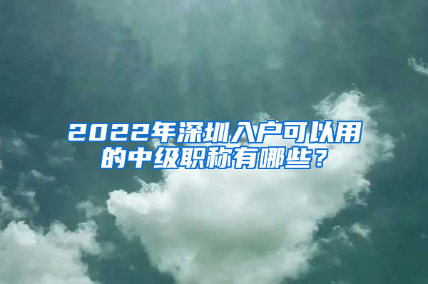 2022年深圳入户可以用的中级职称有哪些？