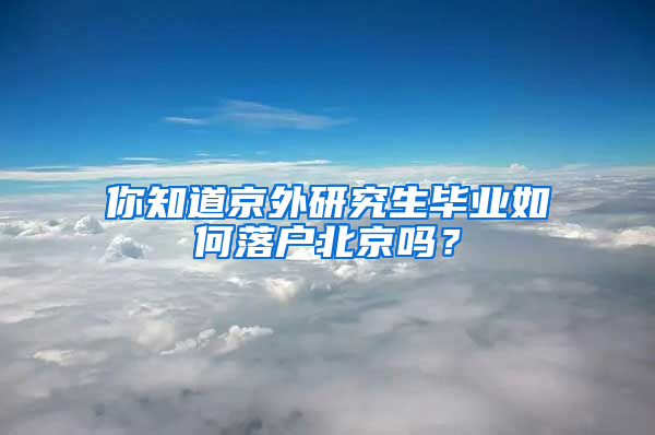 你知道京外研究生毕业如何落户北京吗？