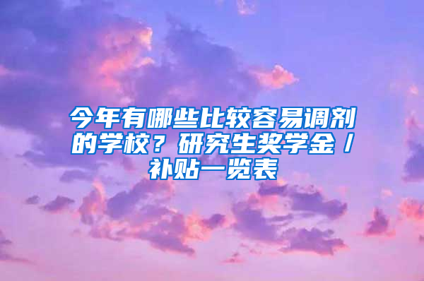 今年有哪些比较容易调剂的学校？研究生奖学金／补贴一览表