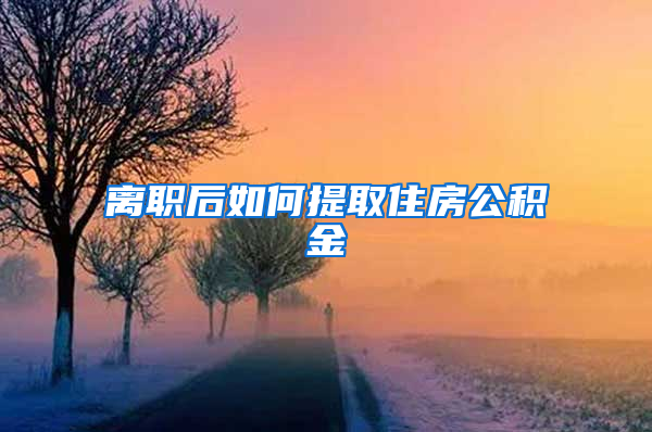 离职后如何提取住房公积金