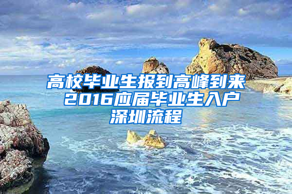 高校毕业生报到高峰到来 2016应届毕业生入户深圳流程