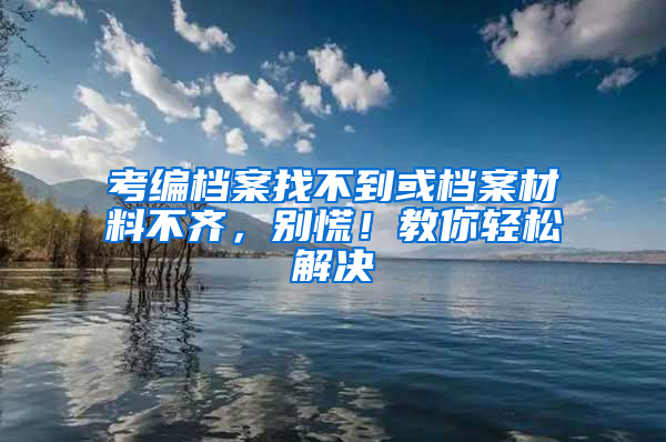 考编档案找不到或档案材料不齐，别慌！教你轻松解决