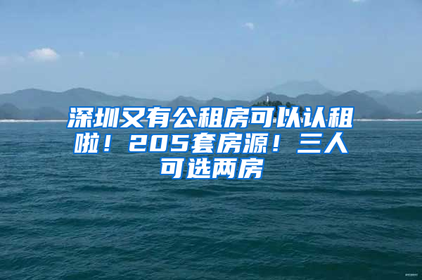 深圳又有公租房可以认租啦！205套房源！三人可选两房