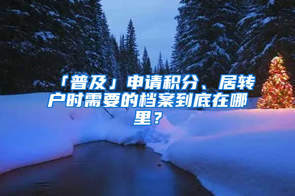 「普及」申请积分、居转户时需要的档案到底在哪里？