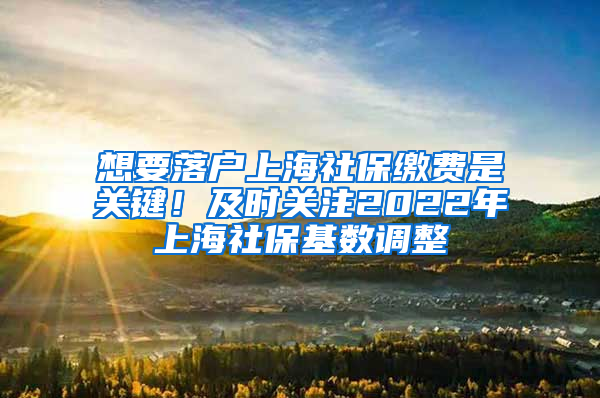 想要落户上海社保缴费是关键！及时关注2022年上海社保基数调整