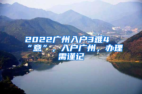 2022广州入户3难4“意”，入户广州，办理需谨记