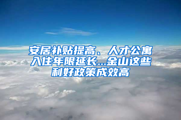 安居补贴提高、人才公寓入住年限延长...金山这些利好政策成效高