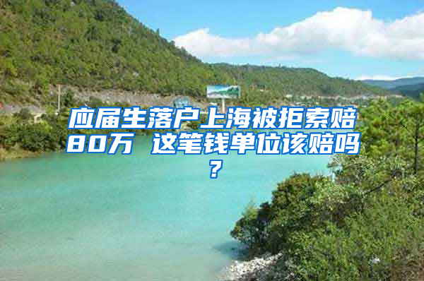 应届生落户上海被拒索赔80万 这笔钱单位该赔吗？